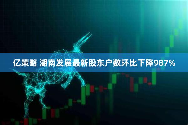 亿策略 湖南发展最新股东户数环比下降987%