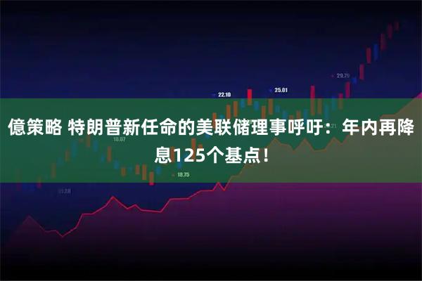 億策略 特朗普新任命的美联储理事呼吁：年内再降息125个基点！