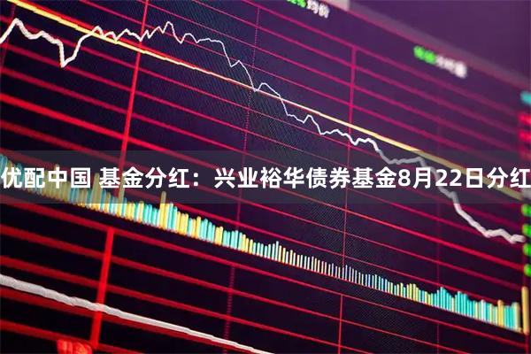 优配中国 基金分红：兴业裕华债券基金8月22日分红