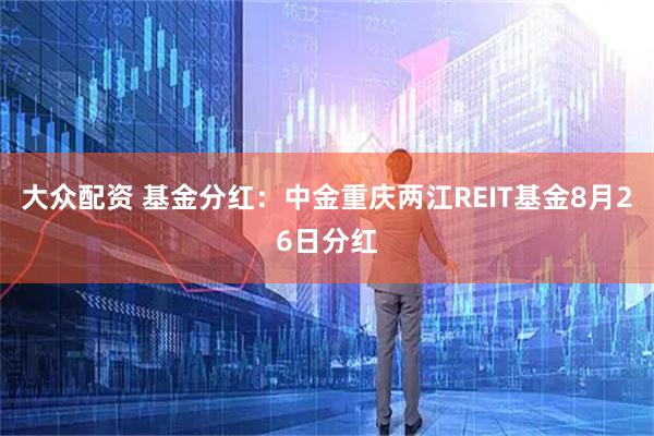 大众配资 基金分红：中金重庆两江REIT基金8月26日分红