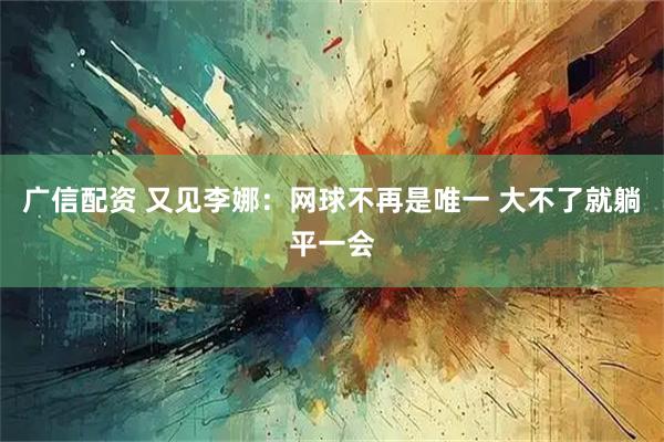 广信配资 又见李娜:网球不再是唯一 大不了就躺平一会