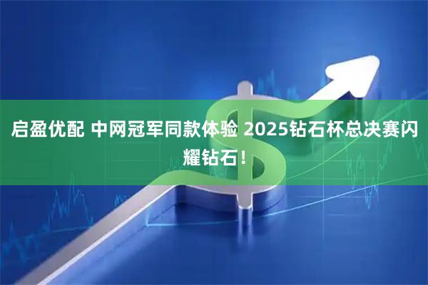 启盈优配 中网冠军同款体验 2025钻石杯总决赛闪耀钻石!