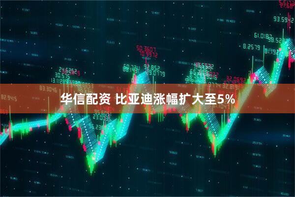 华信配资 比亚迪涨幅扩大至5%