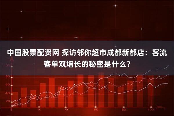 中国股票配资网 探访邻你超市成都新都店:客流客单双增长的秘密是什么?