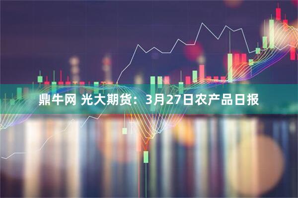鼎牛网 光大期货：3月27日农产品日报
