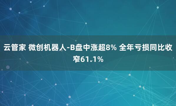 云管家 微创机器人-B盘中涨超8% 全年亏损同比收窄61.1%