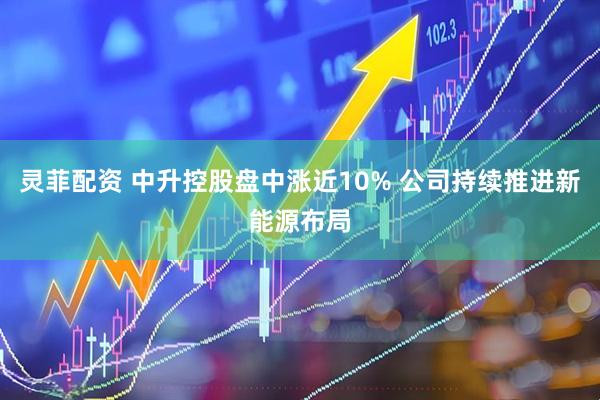 灵菲配资 中升控股盘中涨近10% 公司持续推进新能源布局