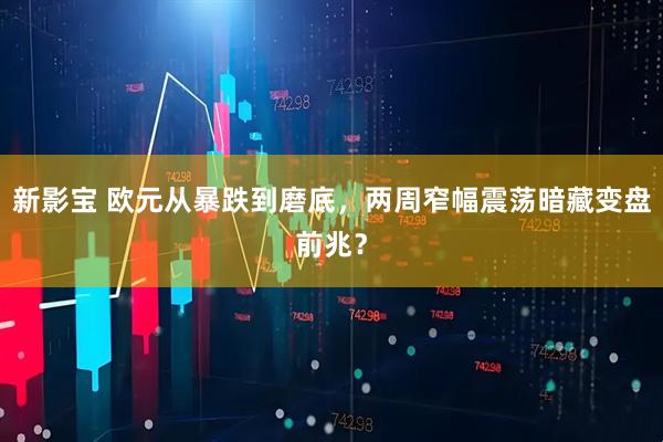 新影宝 欧元从暴跌到磨底,两周窄幅震荡暗藏变盘前兆?