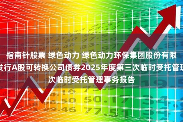 指南针股票 绿色动力 绿色动力环保集团股份有限公司公开发行A股可转换公司债券2025年度第三次临时受托管理事务报告