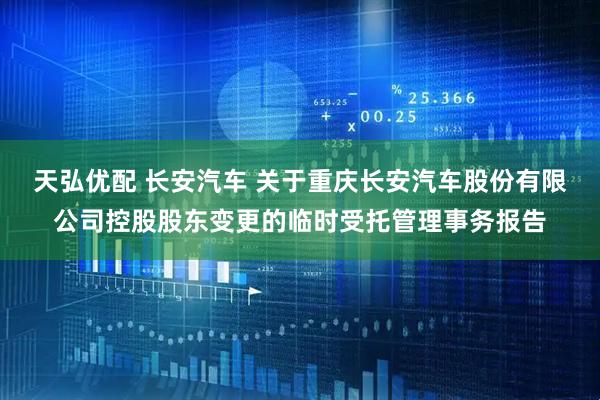 天弘优配 长安汽车 关于重庆长安汽车股份有限公司控股股东变更的临时受托管理事务报告