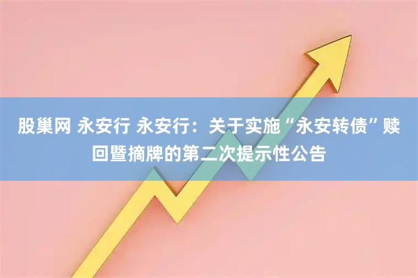 股巢网 永安行 永安行：关于实施“永安转债”赎回暨摘牌的第二次提示性公告