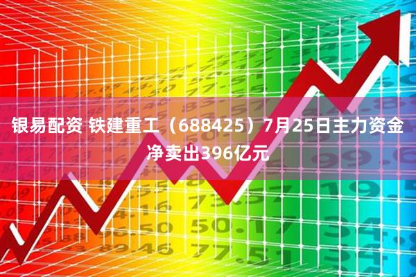 银易配资 铁建重工（688425）7月25日主力资金净卖出396亿元