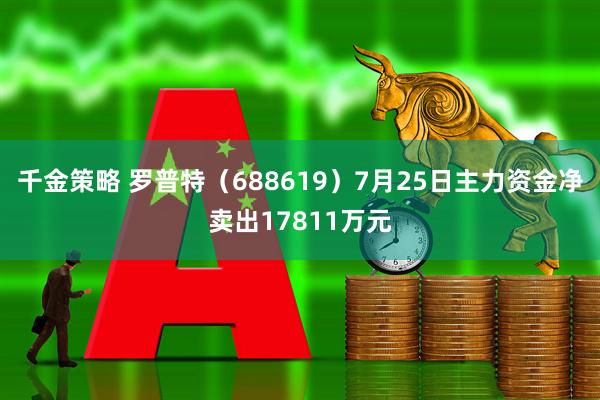 千金策略 罗普特(688619)7月25日主力资金净卖出17811万元