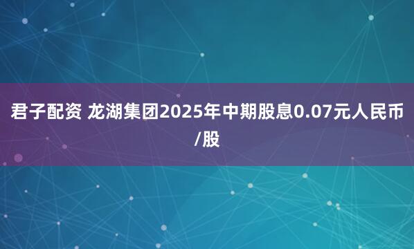 君子配资 龙湖集团2025年中期股息0.07元人民币/股