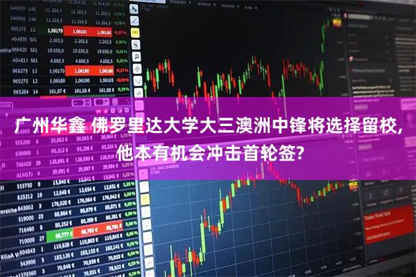 广州华鑫 佛罗里达大学大三澳洲中锋将选择留校, 他本有机会冲击首轮签?