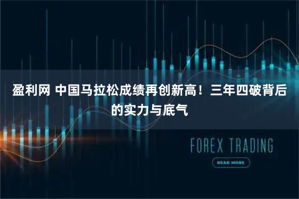 盈利网 中国马拉松成绩再创新高！三年四破背后的实力与底气