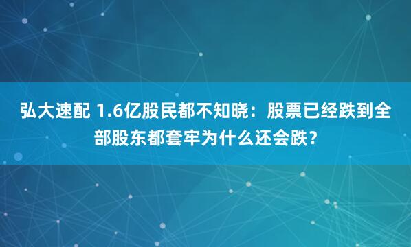 弘大速配 1.6亿股民都不知晓:股票已经跌到全部股东都套牢为什么还会跌?