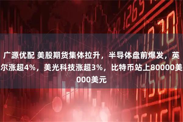广源优配 美股期货集体拉升，半导体盘前爆发，英特尔涨超4%，美光科技涨超3%，比特币站上80000美元