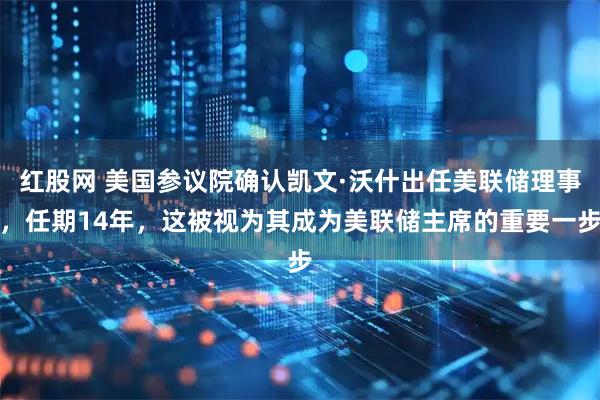 红股网 美国参议院确认凯文·沃什出任美联储理事，任期14年，这被视为其成为美联储主席的重要一步