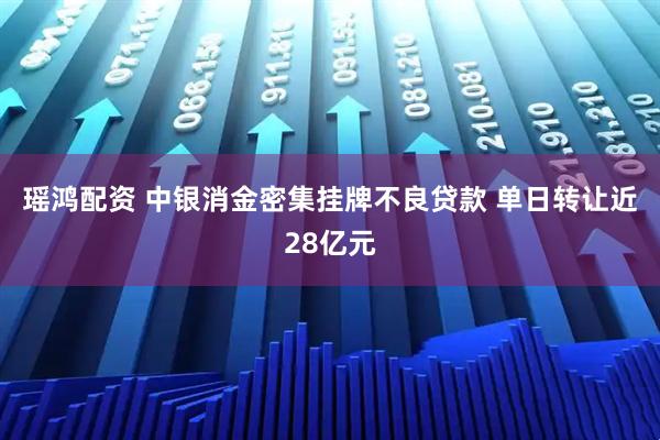 瑶鸿配资 中银消金密集挂牌不良贷款 单日转让近28亿元