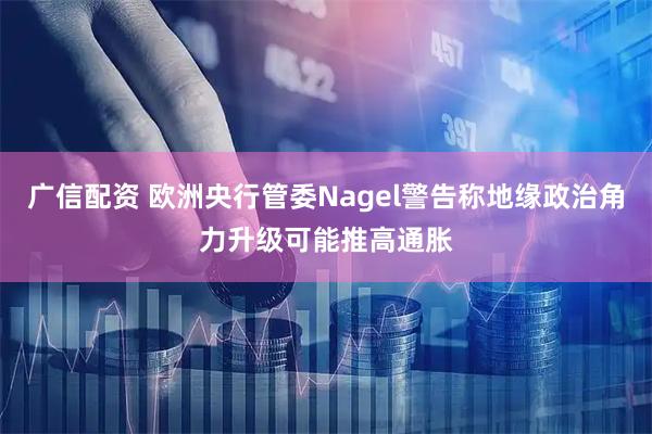 广信配资 欧洲央行管委Nagel警告称地缘政治角力升级可能推高通胀