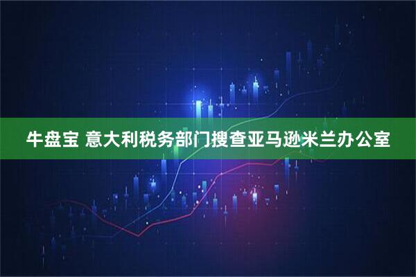 牛盘宝 意大利税务部门搜查亚马逊米兰办公室