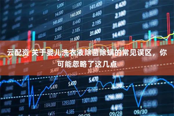 云配资 关于婴儿洗衣液除菌除螨的常见误区，你可能忽略了这几点