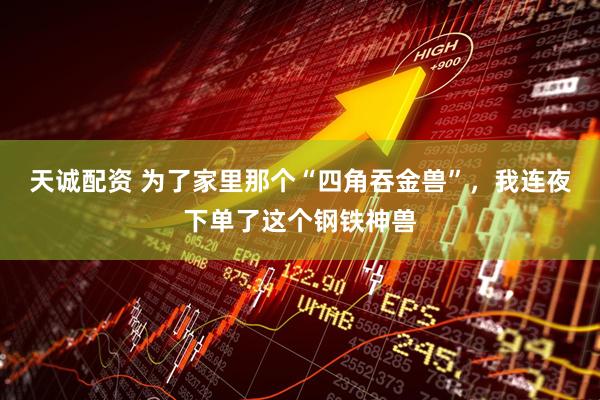 天诚配资 为了家里那个“四角吞金兽”，我连夜下单了这个钢铁神兽