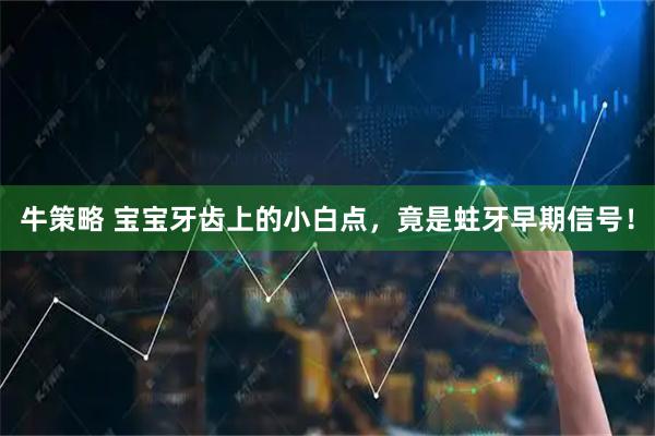牛策略 宝宝牙齿上的小白点，竟是蛀牙早期信号！
