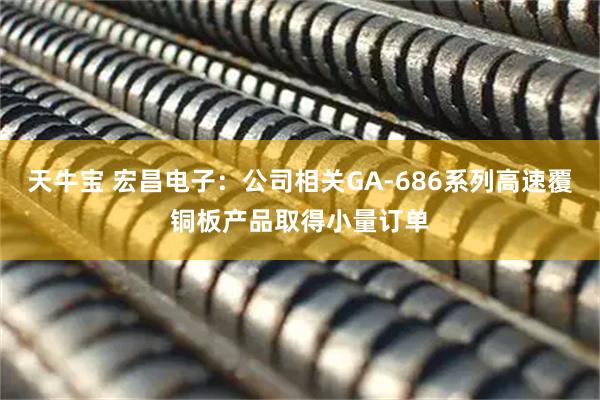 天牛宝 宏昌电子：公司相关GA-686系列高速覆铜板产品取得小量订单