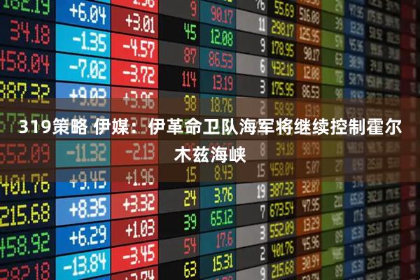 319策略 伊媒：伊革命卫队海军将继续控制霍尔木兹海峡