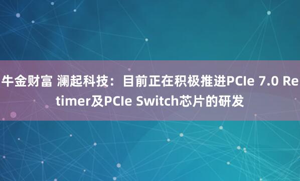牛金财富 澜起科技：目前正在积极推进PCIe 7.0 Retimer及PCIe Switch芯片的研发