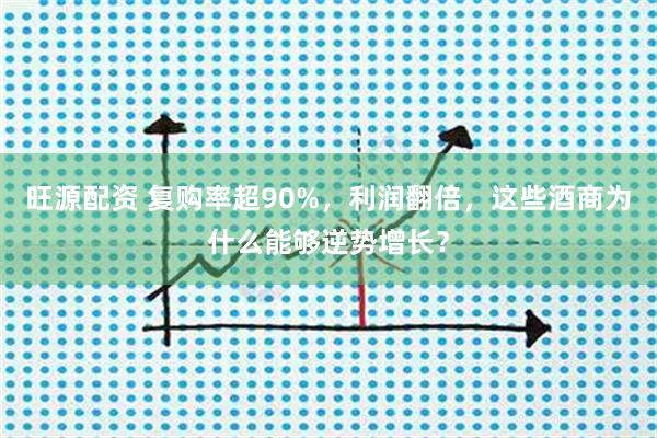 旺源配资 复购率超90%,利润翻倍,这些酒商为什么能够逆势增长?