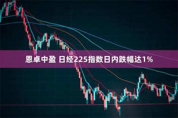 恩卓中盈 日经225指数日内跌幅达1%