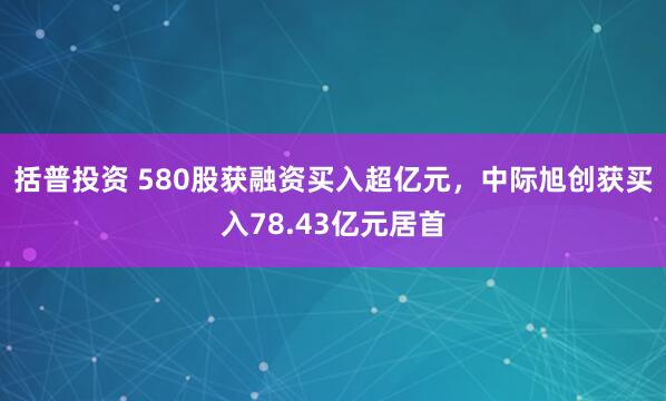 括普投资 580股获融资买入超亿元，中际旭创获买入78.43亿元居首