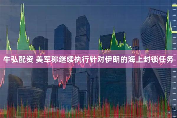 牛弘配资 美军称继续执行针对伊朗的海上封锁任务