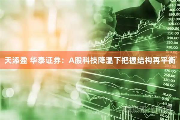 天添盈 华泰证券:A股科技降温下把握结构再平衡
