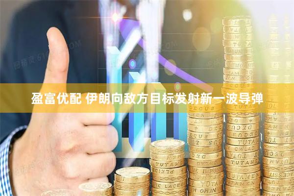 盈富优配 伊朗向敌方目标发射新一波导弹