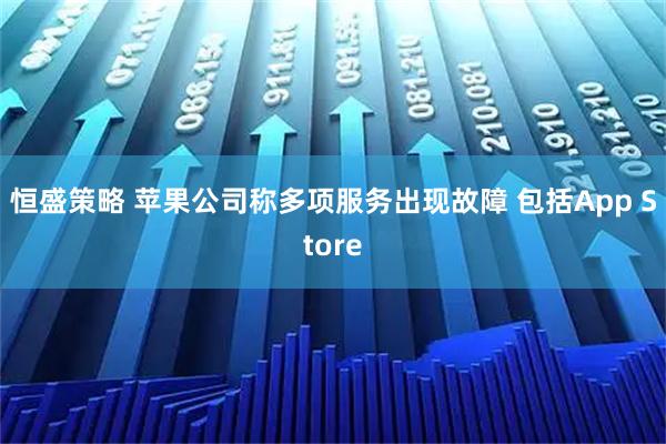 恒盛策略 苹果公司称多项服务出现故障 包括App Store