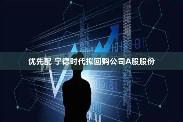 优先配 宁德时代拟回购公司A股股份