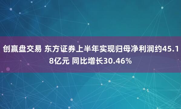 创赢盘交易 东方证券上半年实现归母净利润约45.18亿元 同比增长30.46%
