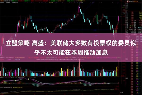 立盟策略 高盛：美联储大多数有投票权的委员似乎不太可能在本周推动加息