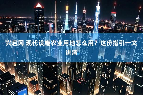 兴启网 现代设施农业用地怎么用？这份指引一文讲清