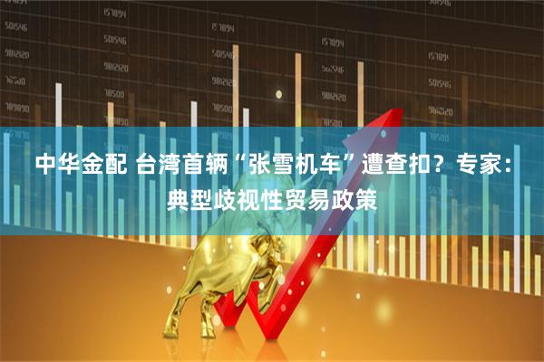 中华金配 台湾首辆“张雪机车”遭查扣？专家：典型歧视性贸易政策