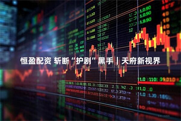 恒盈配资 斩断“护剧”黑手｜天府新视界