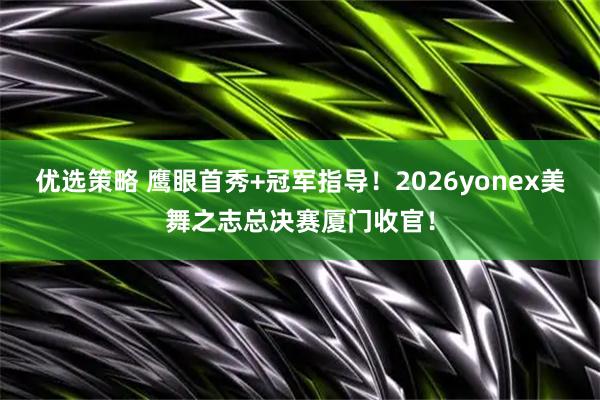 优选策略 鹰眼首秀+冠军指导！2026yonex美舞之志总决赛厦门收官！