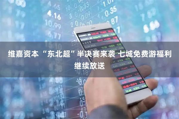 维嘉资本 “东北超”半决赛来袭 七城免费游福利继续放送