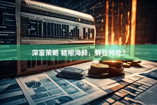 深富策略 赣榆海鲜，鲜在何处？