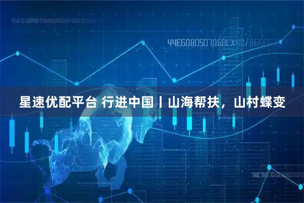 星速优配平台 行进中国丨山海帮扶，山村蝶变